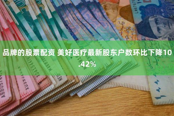 品牌的股票配资 美好医疗最新股东户数环比下降10.42%