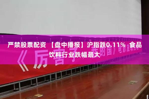 严禁股票配资 【盘中播报】沪指跌0.11%  食品饮料行业跌幅最大