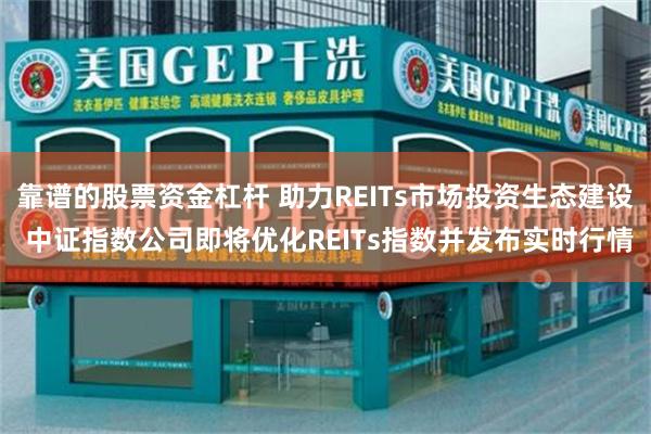 靠谱的股票资金杠杆 助力REITs市场投资生态建设 中证指数公司即将优化REITs指数并发布实时行情