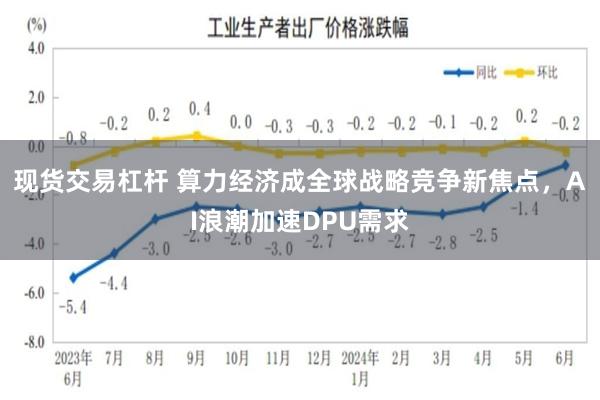 现货交易杠杆 算力经济成全球战略竞争新焦点，AI浪潮加速DPU需求