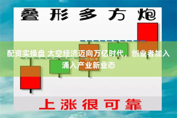 配资实操盘 太空经济迈向万亿时代，创业者加入涌入产业新业态