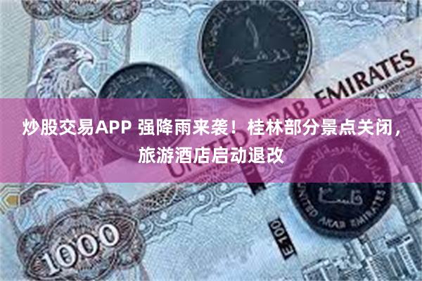 炒股交易APP 强降雨来袭！桂林部分景点关闭，旅游酒店启动退改