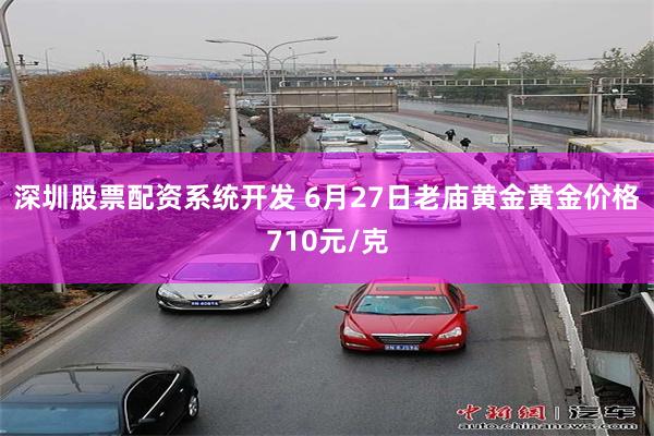 深圳股票配资系统开发 6月27日老庙黄金黄金价格710元/克