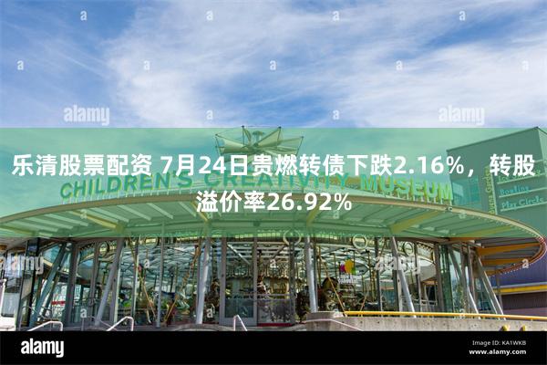 乐清股票配资 7月24日贵燃转债下跌2.16%，转股溢价率26.92%