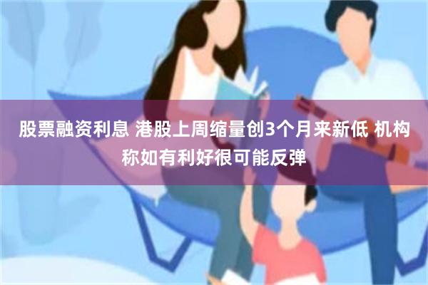 股票融资利息 港股上周缩量创3个月来新低 机构称如有利好很可能反弹