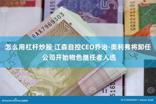 怎么用杠杆炒股 江森自控CEO乔治·奥利弗将卸任 公司开始物色继任者人选