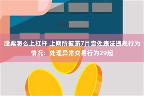 股票怎么上杠杆 上期所披露7月查处违法违规行为情况：处理异常交易行为29起