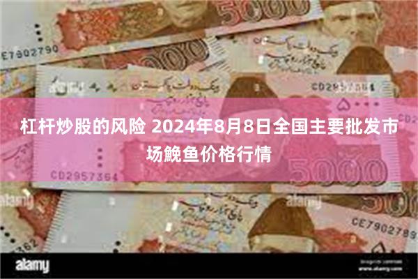 杠杆炒股的风险 2024年8月8日全国主要批发市场鮸鱼价格行情