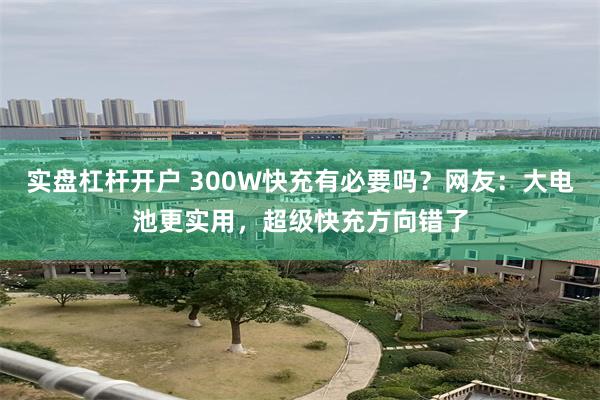 实盘杠杆开户 300W快充有必要吗？网友：大电池更实用，超级快充方向错了