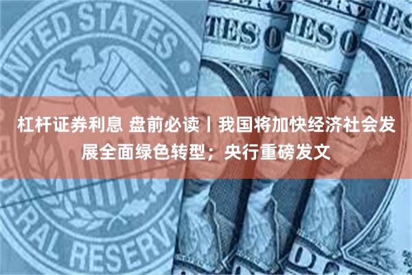 杠杆证券利息 盘前必读丨我国将加快经济社会发展全面绿色转型；央行重磅发文