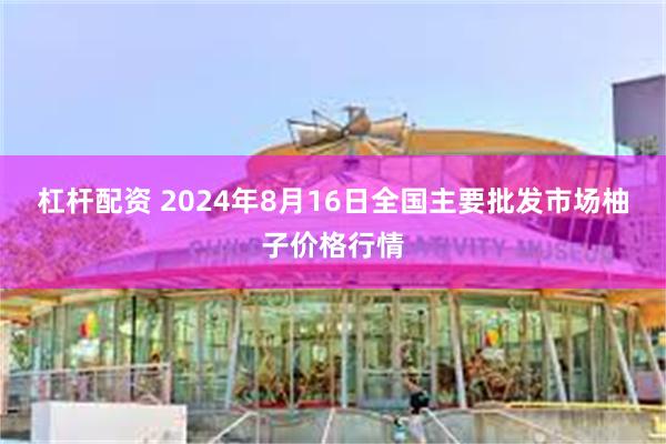 杠杆配资 2024年8月16日全国主要批发市场柚子价格行情