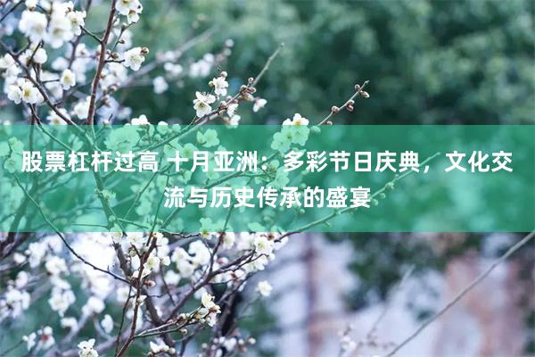 股票杠杆过高 十月亚洲：多彩节日庆典，文化交流与历史传承的盛宴