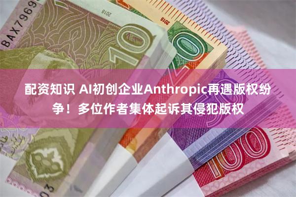 配资知识 AI初创企业Anthropic再遇版权纷争！多位作者集体起诉其侵犯版权