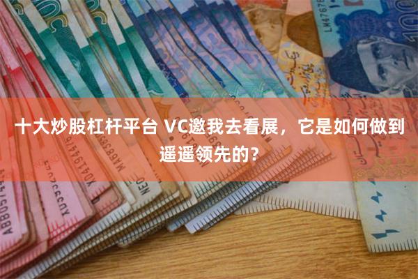 十大炒股杠杆平台 VC邀我去看展，它是如何做到遥遥领先的？