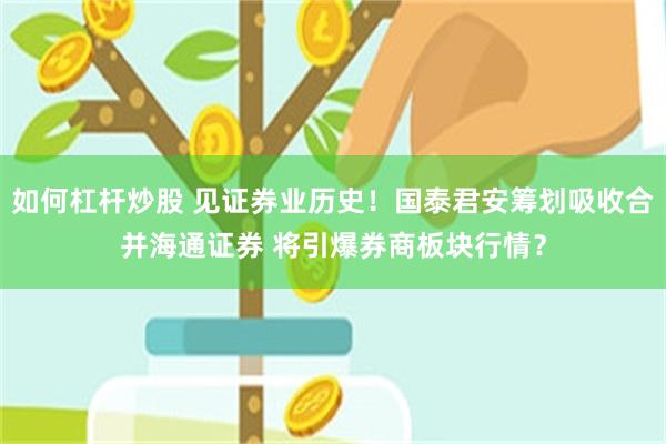 如何杠杆炒股 见证券业历史！国泰君安筹划吸收合并海通证券 将引爆券商板块行情？