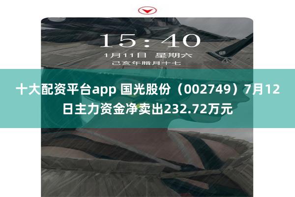 十大配资平台app 国光股份（002749）7月12日主力资金净卖出232.72万元