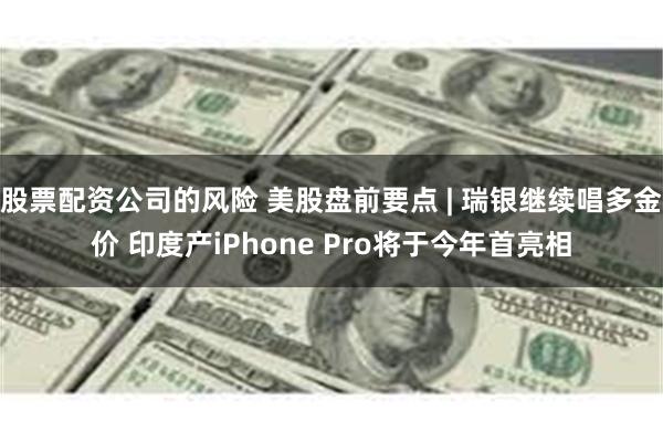 股票配资公司的风险 美股盘前要点 | 瑞银继续唱多金价 印度产iPhone Pro将于今年首亮相