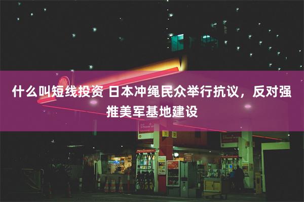 什么叫短线投资 日本冲绳民众举行抗议，反对强推美军基地建设