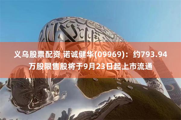 义乌股票配资 诺诚健华(09969)：约793.94万股限售股将于9月23日起上市流通