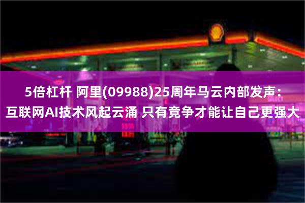 5倍杠杆 阿里(09988)25周年马云内部发声：互联网AI技术风起云涌 只有竞争才能让自己更强大