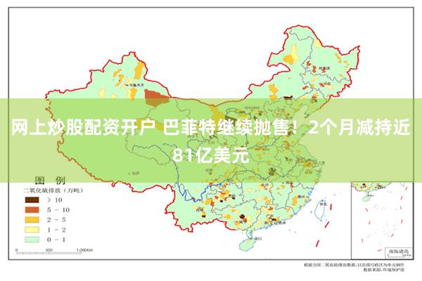 网上炒股配资开户 巴菲特继续抛售！2个月减持近81亿美元