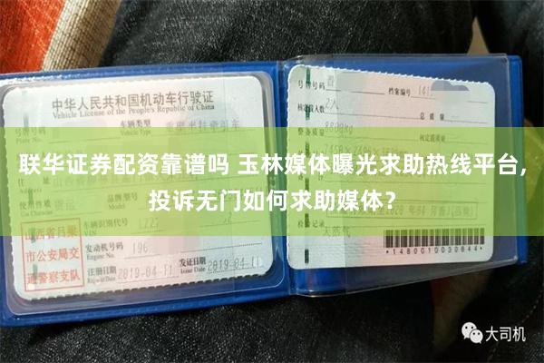 联华证券配资靠谱吗 玉林媒体曝光求助热线平台,投诉无门如何求助媒体？