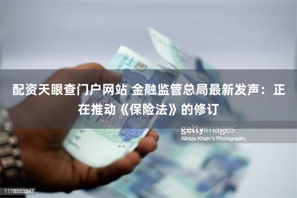 配资天眼查门户网站 金融监管总局最新发声：正在推动《保险法》的修订