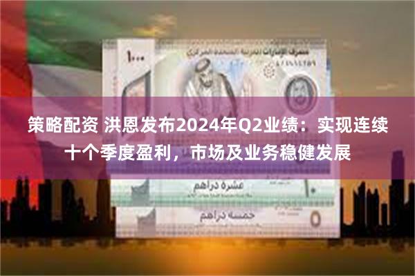 策略配资 洪恩发布2024年Q2业绩：实现连续十个季度盈利，市场及业务稳健发展