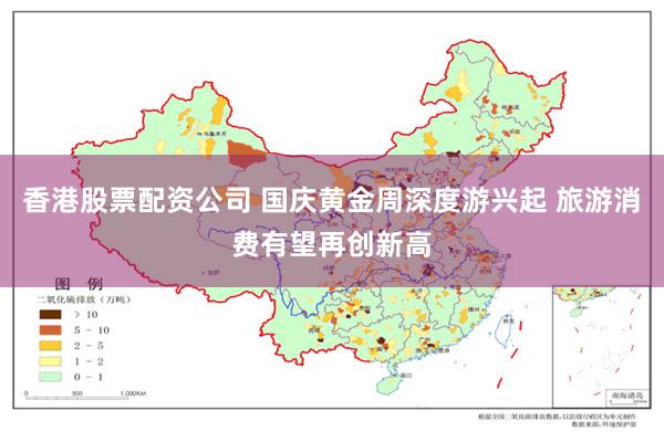 香港股票配资公司 国庆黄金周深度游兴起 旅游消费有望再创新高