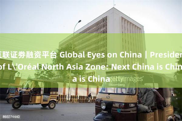 互联证劵融资平台 Global Eyes on China｜President of L'Oréal North Asia Zone: Next China is China