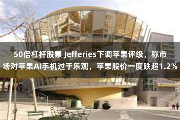 50倍杠杆股票 Jefferies下调苹果评级，称市场对苹果AI手机过于乐观，苹果股价一度跌超1.2%