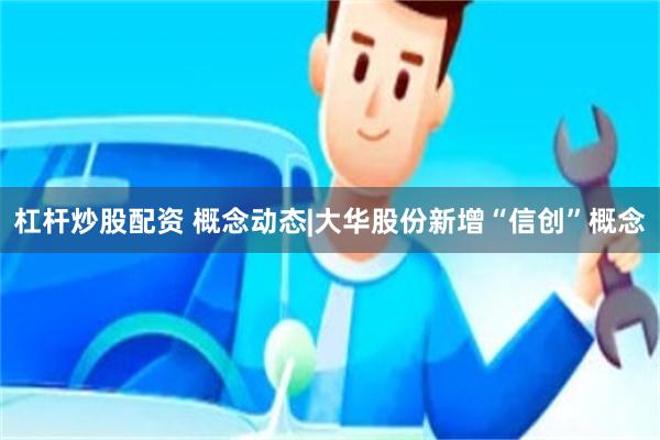 杠杆炒股配资 概念动态|大华股份新增“信创”概念