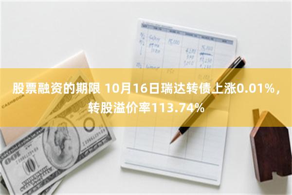 股票融资的期限 10月16日瑞达转债上涨0.01%，转股溢价率113.74%