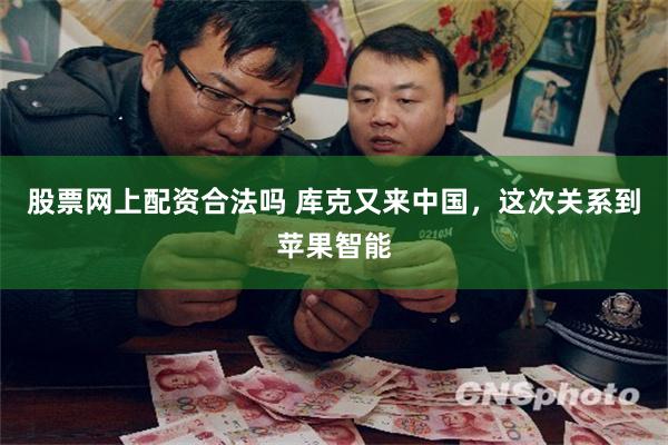 股票网上配资合法吗 库克又来中国，这次关系到苹果智能