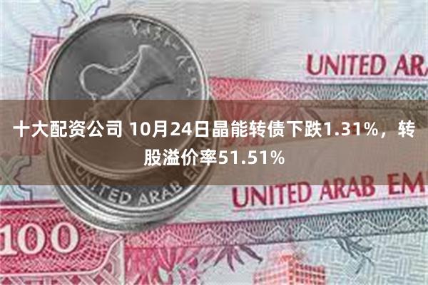 十大配资公司 10月24日晶能转债下跌1.31%，转股溢价率51.51%