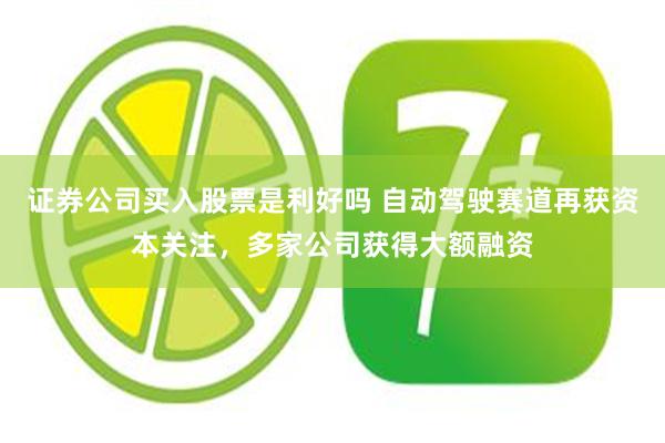 证券公司买入股票是利好吗 自动驾驶赛道再获资本关注，多家公司获得大额融资