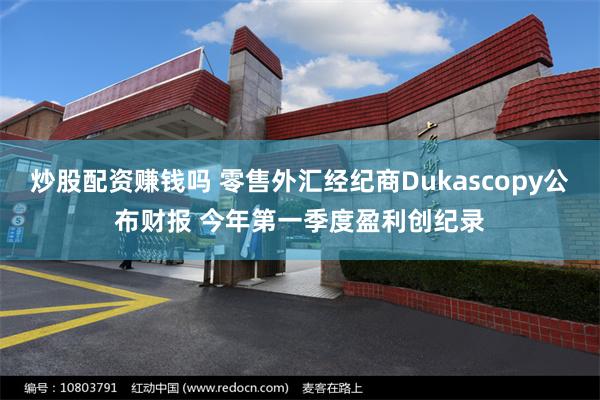 炒股配资赚钱吗 零售外汇经纪商Dukascopy公布财报 今年第一季度盈利创纪录