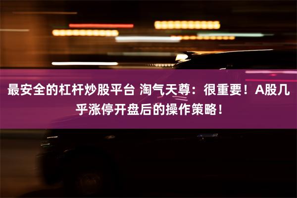 最安全的杠杆炒股平台 淘气天尊：很重要！A股几乎涨停开盘后的操作策略！