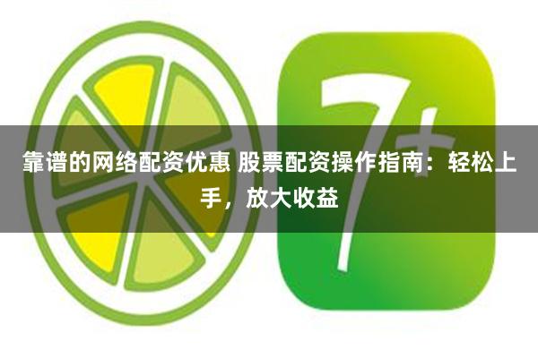 靠谱的网络配资优惠 股票配资操作指南：轻松上手，放大收益