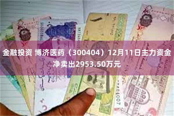 金融投资 博济医药（300404）12月11日主力资金净卖出2953.50万元