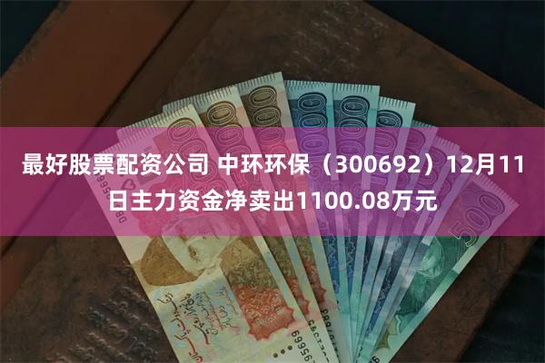 最好股票配资公司 中环环保（300692）12月11日主力资金净卖出1100.08万元