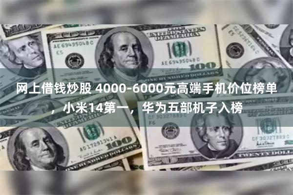 网上借钱炒股 4000-6000元高端手机价位榜单，小米14第一，华为五部机子入榜