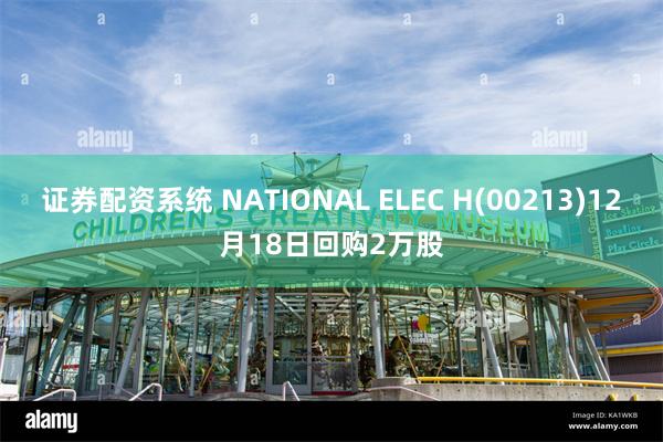 证券配资系统 NATIONAL ELEC H(00213)12月18日回购2万股