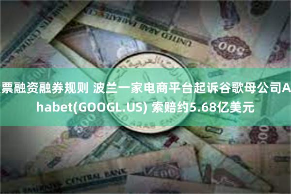 股票融资融券规则 波兰一家电商平台起诉谷歌母公司Alphabet(GOOGL.US) 索赔约5.68亿美元