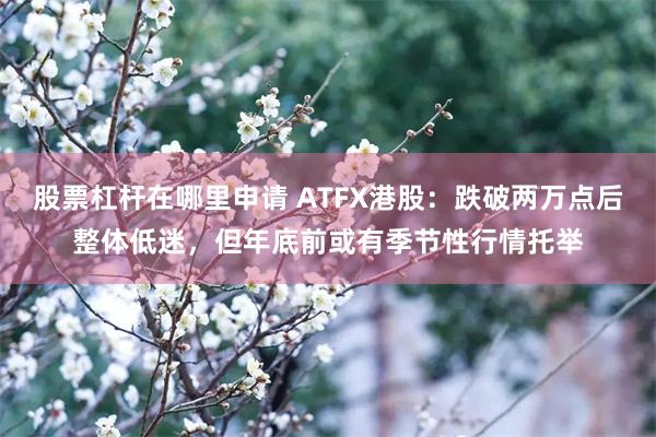 股票杠杆在哪里申请 ATFX港股：跌破两万点后整体低迷，但年底前或有季节性行情托举