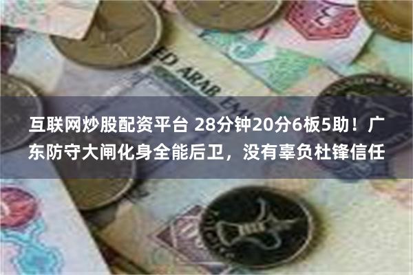 互联网炒股配资平台 28分钟20分6板5助！广东防守大闸化身全能后卫，没有辜负杜锋信任