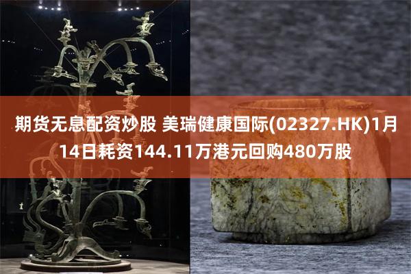 期货无息配资炒股 美瑞健康国际(02327.HK)1月14日耗资144.11万港元回购480万股