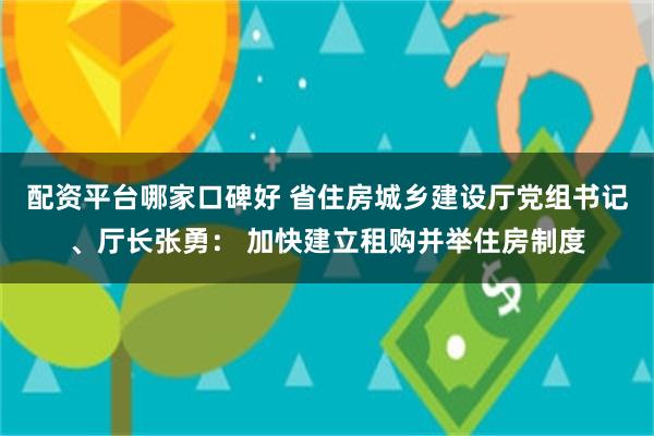 配资平台哪家口碑好 省住房城乡建设厅党组书记、厅长张勇： 加快建立租购并举住房制度