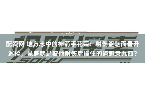 配资网 地方志中的神箭手花荣：射伤盗魁而晋升巡检，晁盖就是被他射伤后擒住的盗魁袁九四？