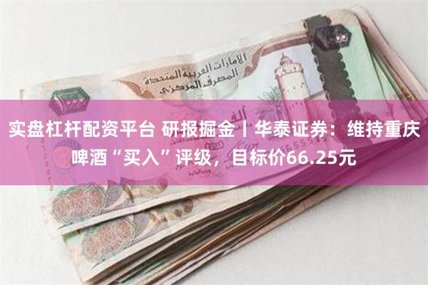 实盘杠杆配资平台 研报掘金丨华泰证券：维持重庆啤酒“买入”评级，目标价66.25元